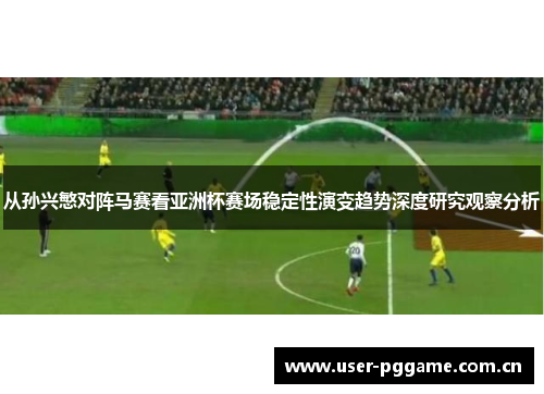 从孙兴慜对阵马赛看亚洲杯赛场稳定性演变趋势深度研究观察分析 从孙兴慜对阵马赛看亚洲杯赛场稳定性演变趋势深度研究观察分析