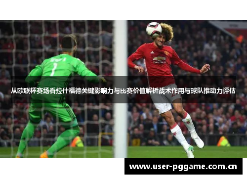 从欧联杯赛场看拉什福德关键影响力与比赛价值解析战术作用与球队推动力评估 从欧联杯赛场看拉什福德关键影响力与比赛价值解析战术作用与球队推动力评估